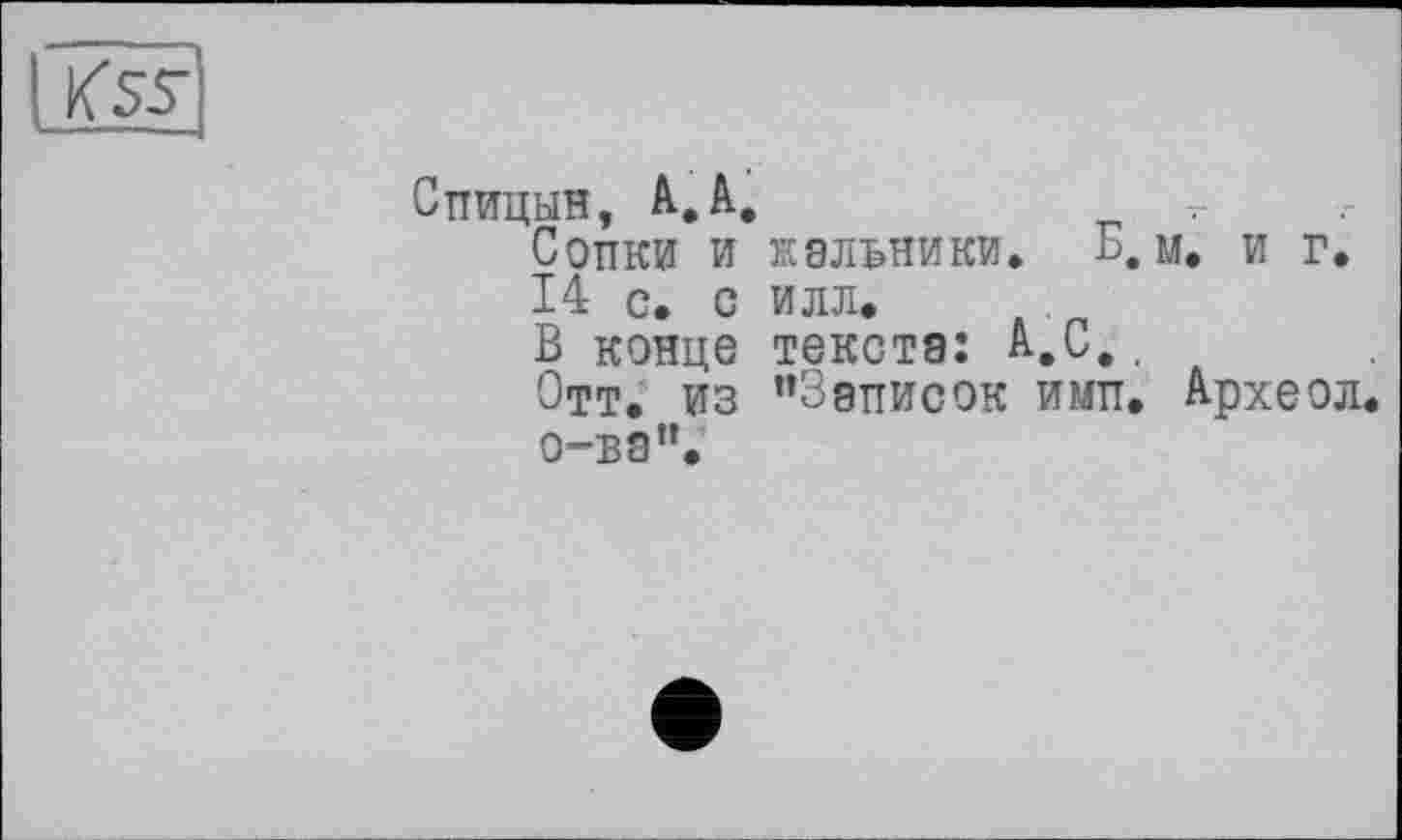 ﻿Kss"
Спицын, А.А.	-
Сопки и жальники» Б. м. и г. 14 с. с илл.
В конце текста: А,С,.
Отт. из "Записок ими. Археол о-ва".